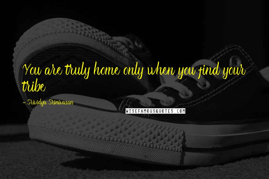 Srividya Srinivasan Quotes: You are truly home only when you find your tribe