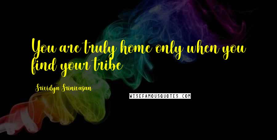 Srividya Srinivasan Quotes: You are truly home only when you find your tribe