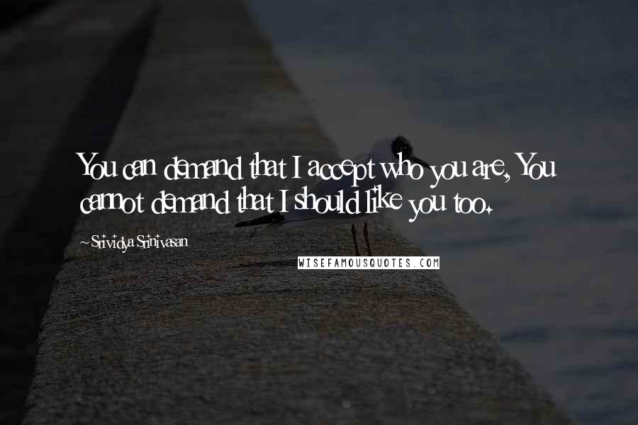 Srividya Srinivasan Quotes: You can demand that I accept who you are, You cannot demand that I should like you too.