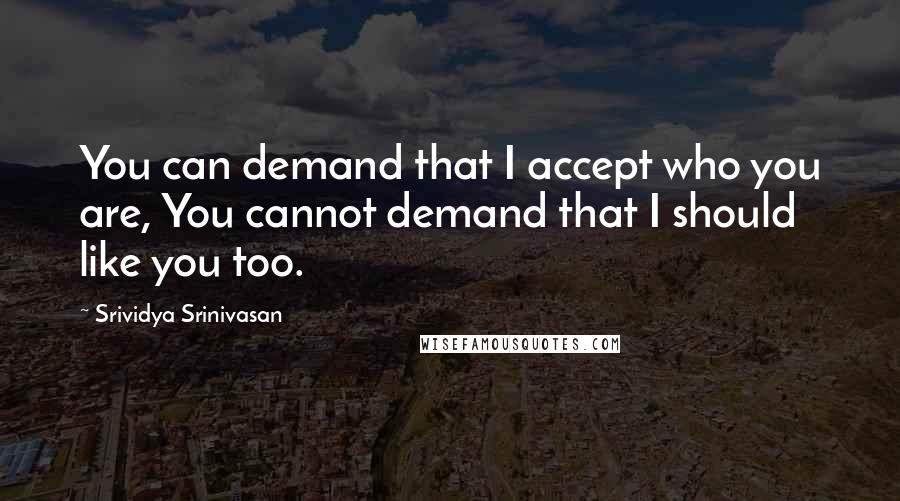 Srividya Srinivasan Quotes: You can demand that I accept who you are, You cannot demand that I should like you too.