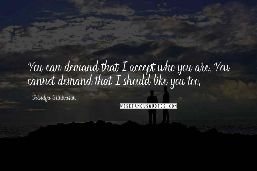 Srividya Srinivasan Quotes: You can demand that I accept who you are, You cannot demand that I should like you too.