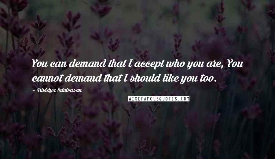 Srividya Srinivasan Quotes: You can demand that I accept who you are, You cannot demand that I should like you too.