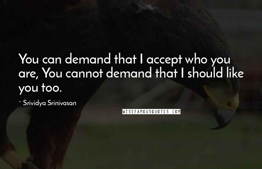 Srividya Srinivasan Quotes: You can demand that I accept who you are, You cannot demand that I should like you too.