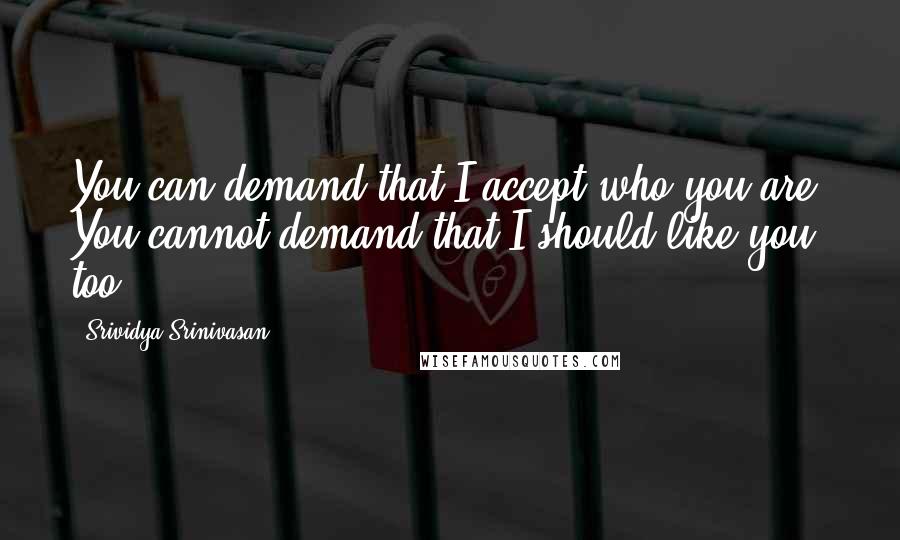 Srividya Srinivasan Quotes: You can demand that I accept who you are, You cannot demand that I should like you too.