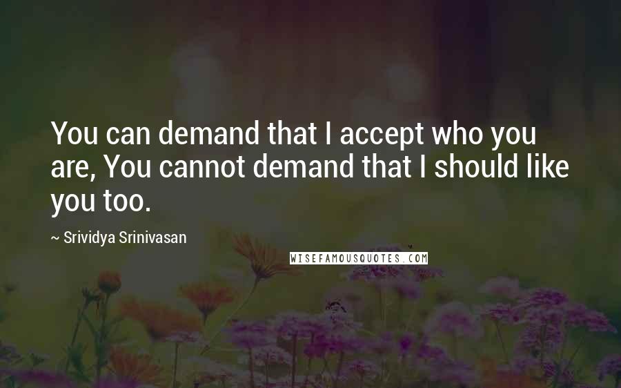 Srividya Srinivasan Quotes: You can demand that I accept who you are, You cannot demand that I should like you too.