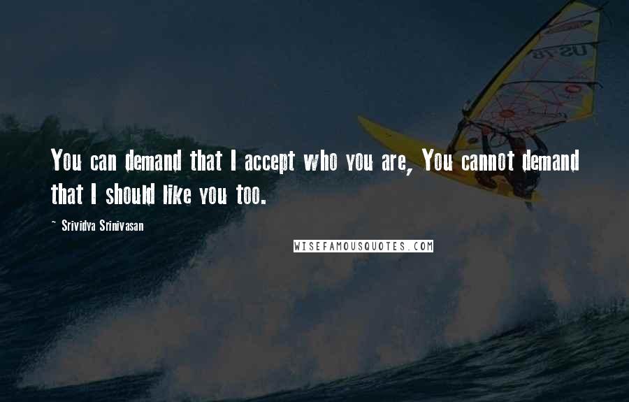 Srividya Srinivasan Quotes: You can demand that I accept who you are, You cannot demand that I should like you too.