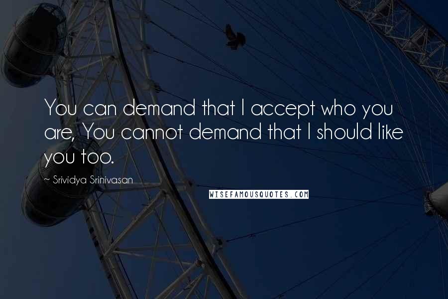 Srividya Srinivasan Quotes: You can demand that I accept who you are, You cannot demand that I should like you too.