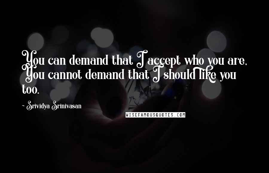 Srividya Srinivasan Quotes: You can demand that I accept who you are, You cannot demand that I should like you too.