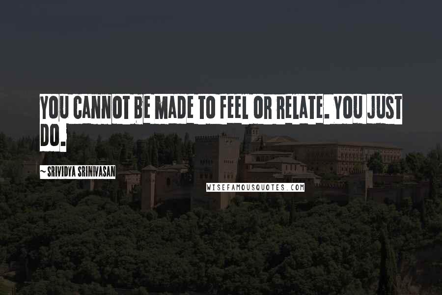 Srividya Srinivasan Quotes: You cannot be made to feel or relate. You just do.