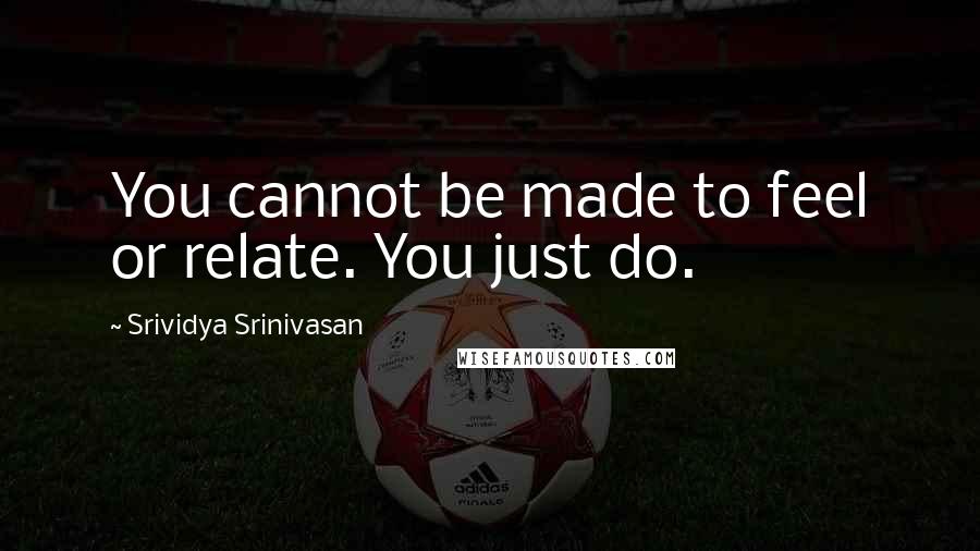 Srividya Srinivasan Quotes: You cannot be made to feel or relate. You just do.