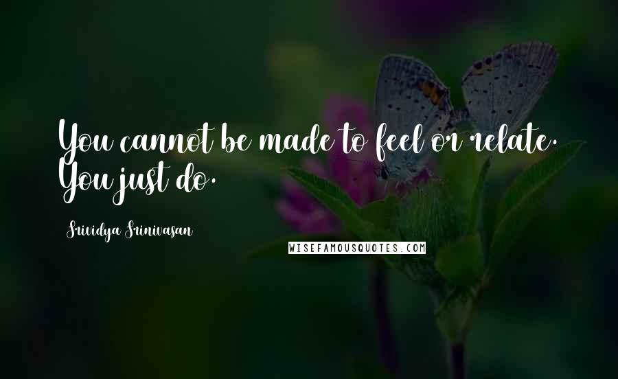 Srividya Srinivasan Quotes: You cannot be made to feel or relate. You just do.