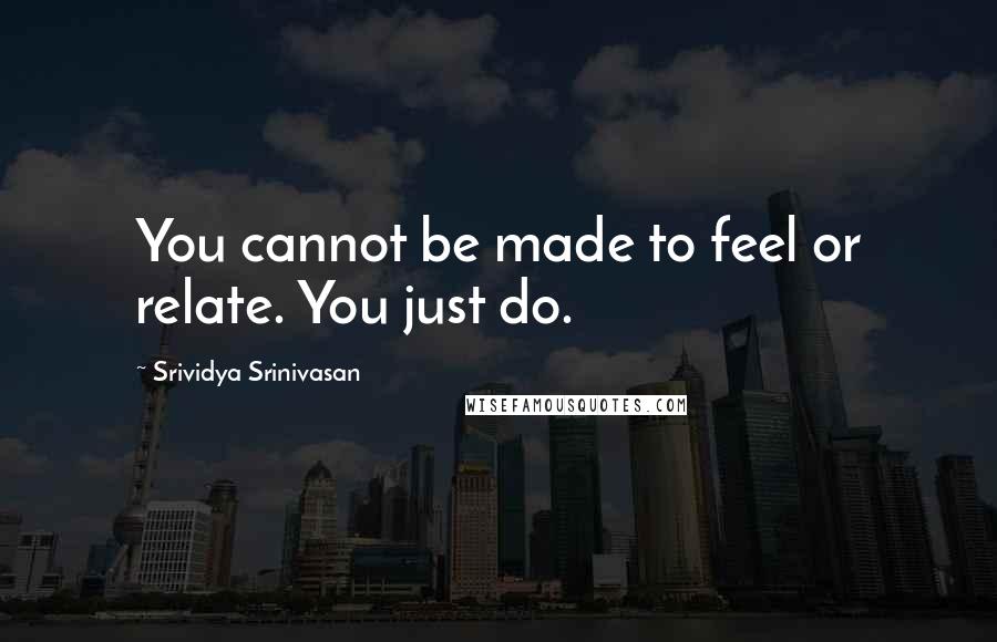 Srividya Srinivasan Quotes: You cannot be made to feel or relate. You just do.