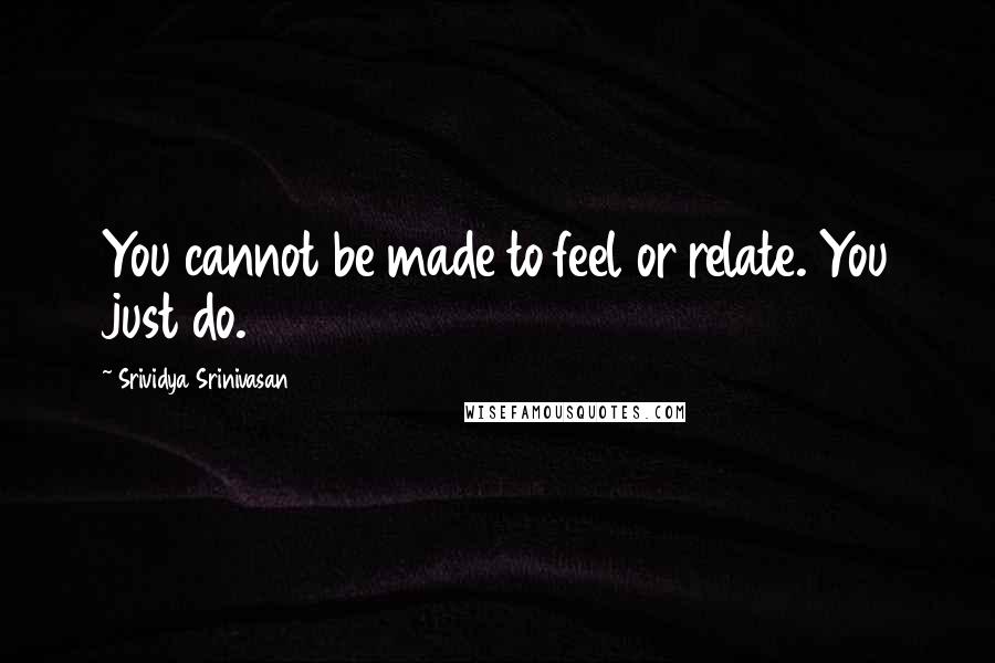 Srividya Srinivasan Quotes: You cannot be made to feel or relate. You just do.