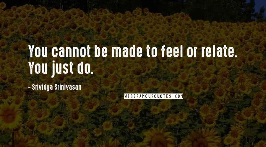 Srividya Srinivasan Quotes: You cannot be made to feel or relate. You just do.