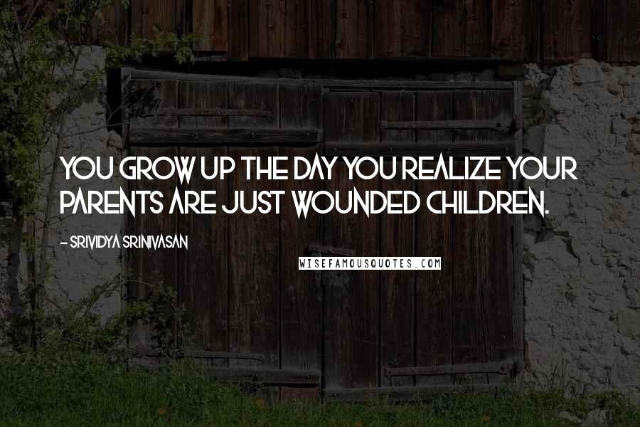 Srividya Srinivasan Quotes: You grow up the day you realize your parents are just wounded children.