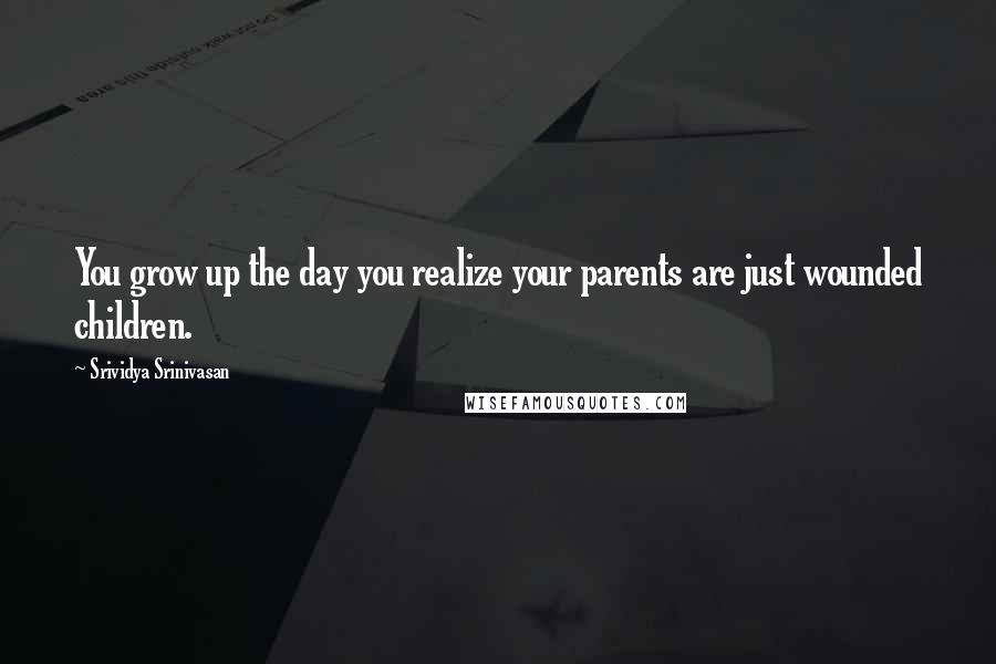 Srividya Srinivasan Quotes: You grow up the day you realize your parents are just wounded children.