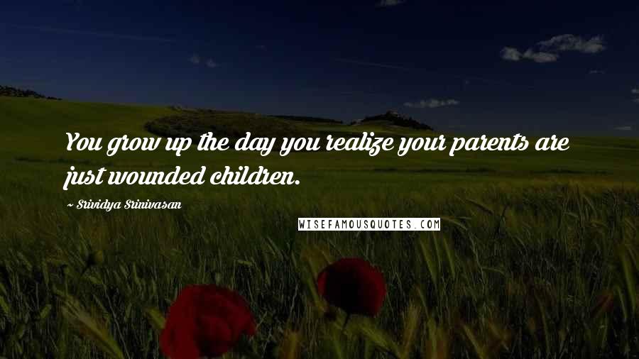 Srividya Srinivasan Quotes: You grow up the day you realize your parents are just wounded children.