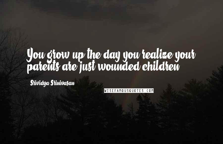 Srividya Srinivasan Quotes: You grow up the day you realize your parents are just wounded children.