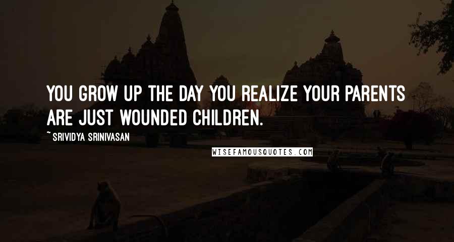 Srividya Srinivasan Quotes: You grow up the day you realize your parents are just wounded children.