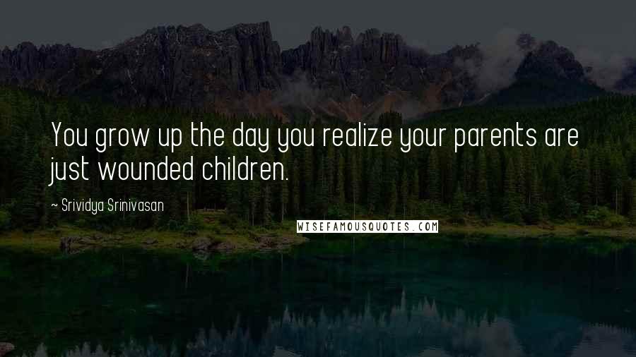 Srividya Srinivasan Quotes: You grow up the day you realize your parents are just wounded children.