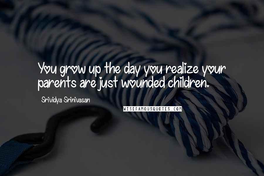 Srividya Srinivasan Quotes: You grow up the day you realize your parents are just wounded children.