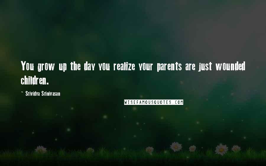 Srividya Srinivasan Quotes: You grow up the day you realize your parents are just wounded children.