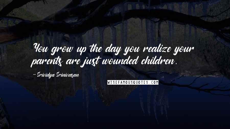 Srividya Srinivasan Quotes: You grow up the day you realize your parents are just wounded children.