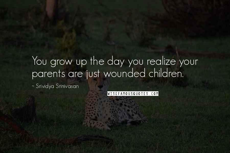 Srividya Srinivasan Quotes: You grow up the day you realize your parents are just wounded children.