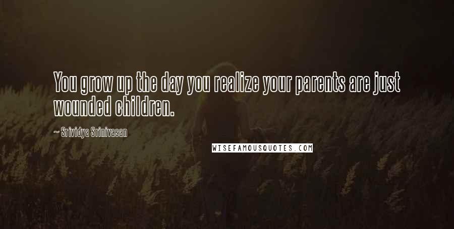 Srividya Srinivasan Quotes: You grow up the day you realize your parents are just wounded children.