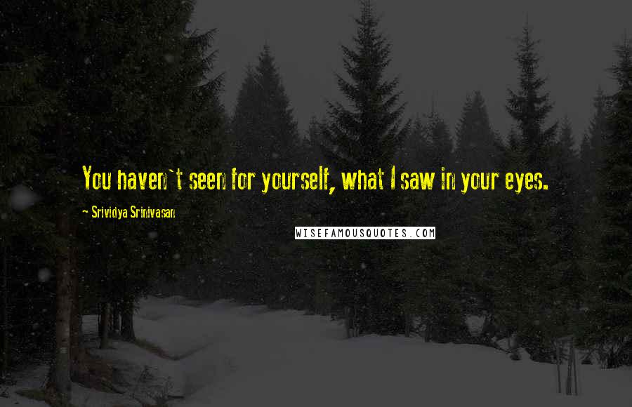 Srividya Srinivasan Quotes: You haven't seen for yourself, what I saw in your eyes.