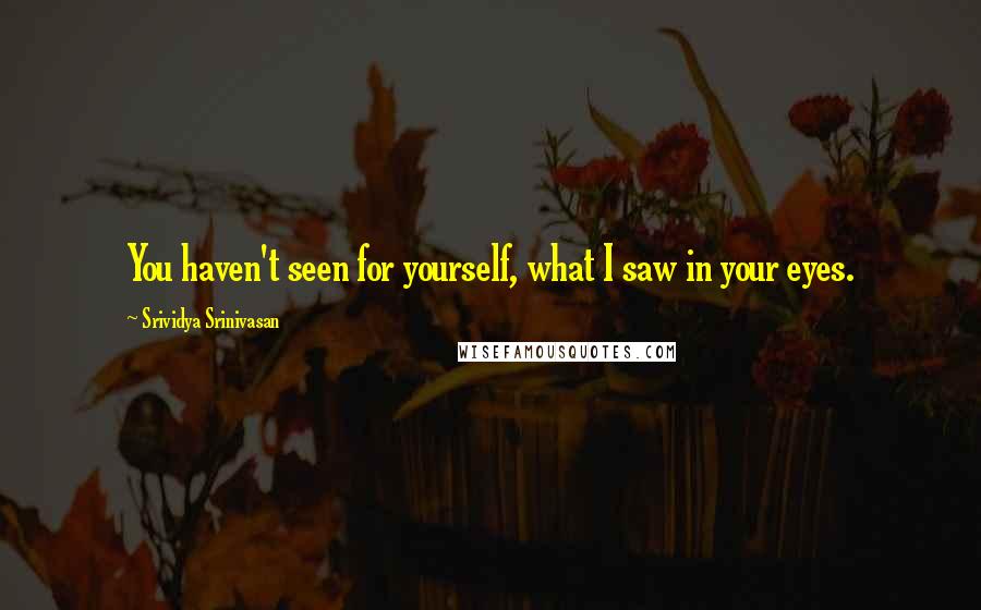 Srividya Srinivasan Quotes: You haven't seen for yourself, what I saw in your eyes.