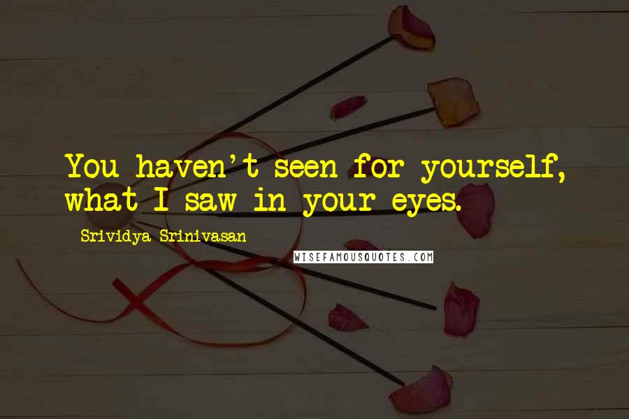 Srividya Srinivasan Quotes: You haven't seen for yourself, what I saw in your eyes.