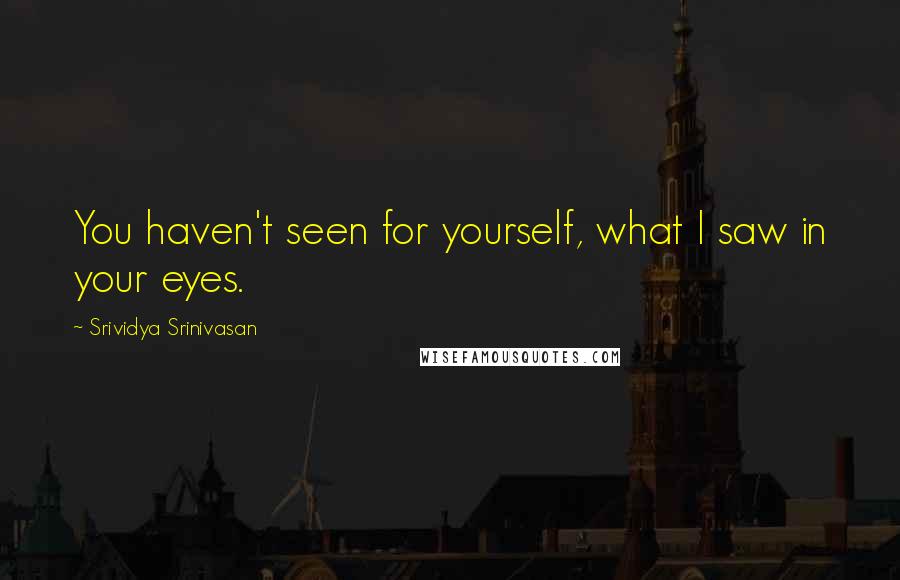 Srividya Srinivasan Quotes: You haven't seen for yourself, what I saw in your eyes.