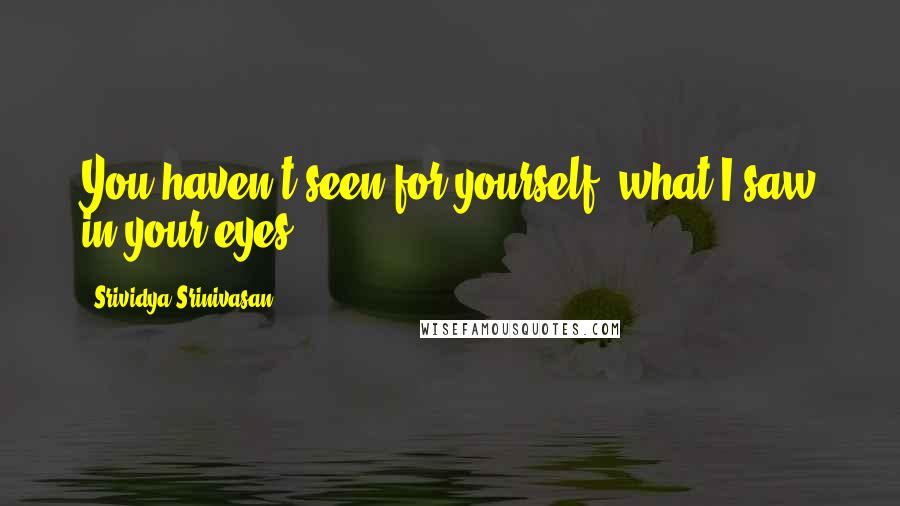 Srividya Srinivasan Quotes: You haven't seen for yourself, what I saw in your eyes.