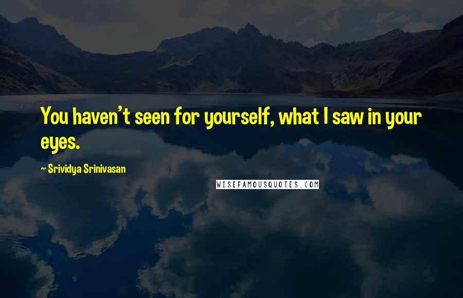 Srividya Srinivasan Quotes: You haven't seen for yourself, what I saw in your eyes.