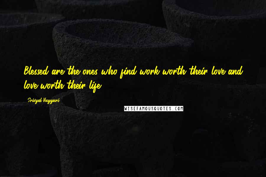 Srivyal Vuyyuri Quotes: Blessed are the ones who find work worth their love and love worth their life