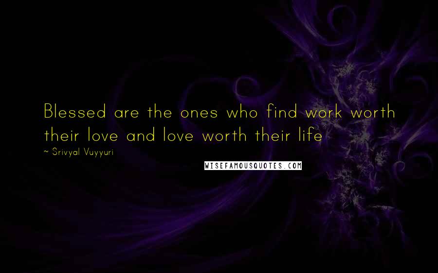 Srivyal Vuyyuri Quotes: Blessed are the ones who find work worth their love and love worth their life