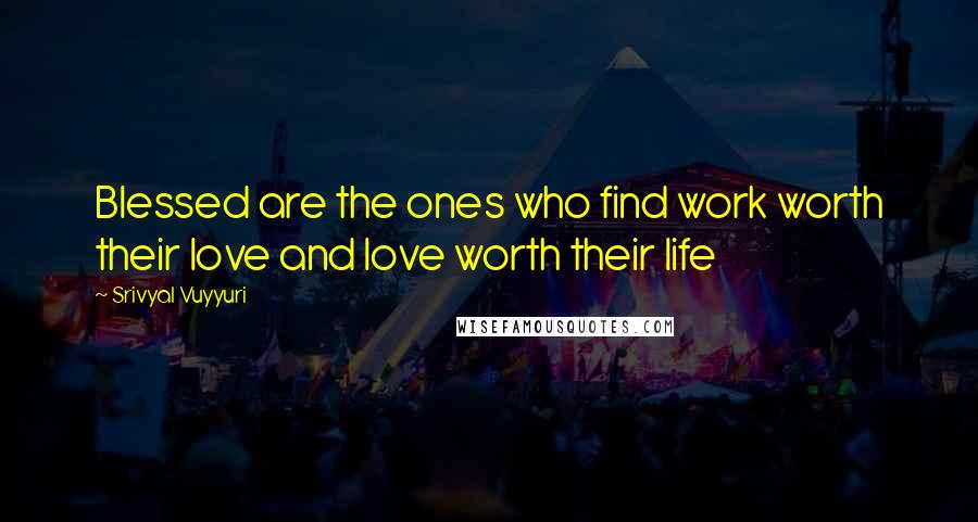 Srivyal Vuyyuri Quotes: Blessed are the ones who find work worth their love and love worth their life