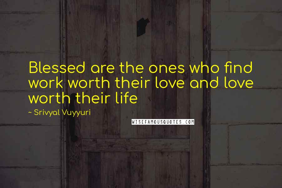 Srivyal Vuyyuri Quotes: Blessed are the ones who find work worth their love and love worth their life