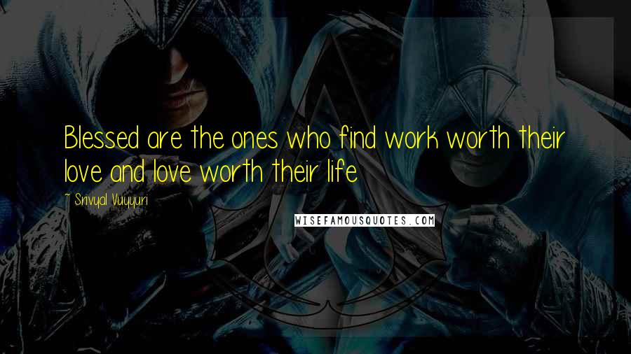 Srivyal Vuyyuri Quotes: Blessed are the ones who find work worth their love and love worth their life