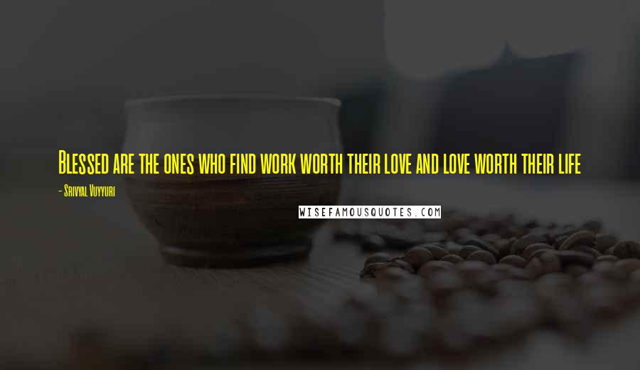 Srivyal Vuyyuri Quotes: Blessed are the ones who find work worth their love and love worth their life