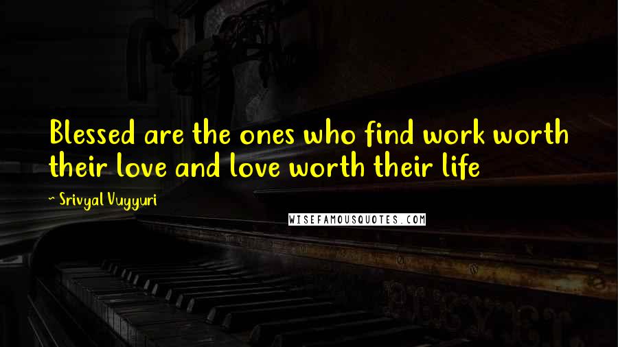 Srivyal Vuyyuri Quotes: Blessed are the ones who find work worth their love and love worth their life