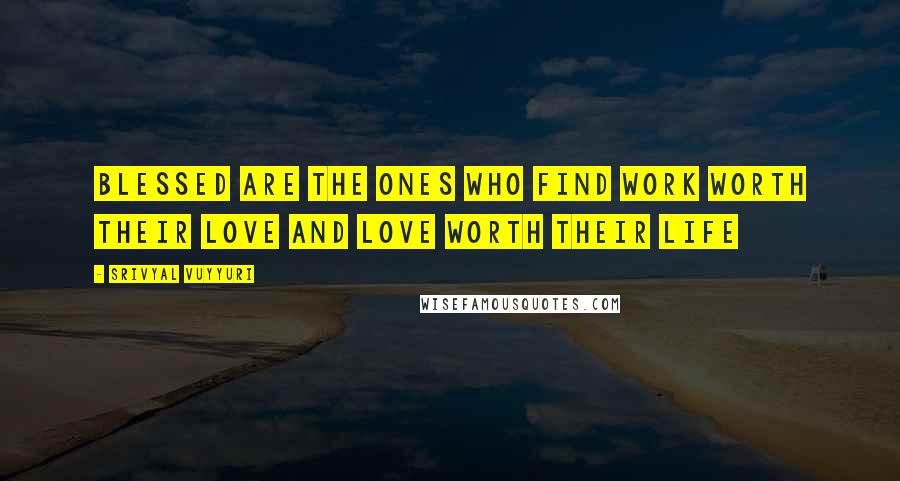 Srivyal Vuyyuri Quotes: Blessed are the ones who find work worth their love and love worth their life