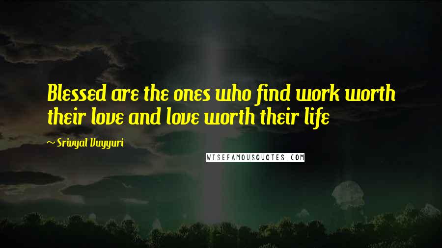 Srivyal Vuyyuri Quotes: Blessed are the ones who find work worth their love and love worth their life