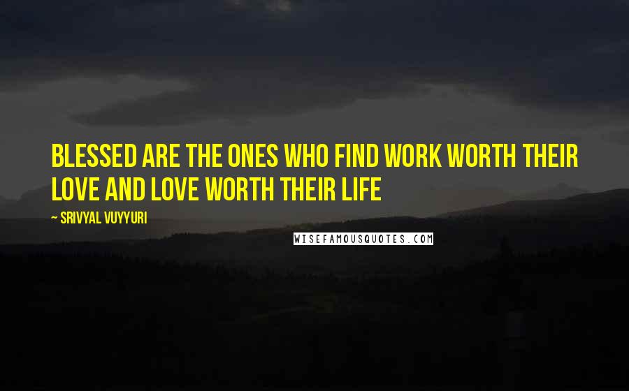 Srivyal Vuyyuri Quotes: Blessed are the ones who find work worth their love and love worth their life