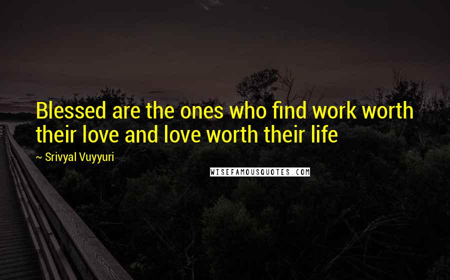Srivyal Vuyyuri Quotes: Blessed are the ones who find work worth their love and love worth their life