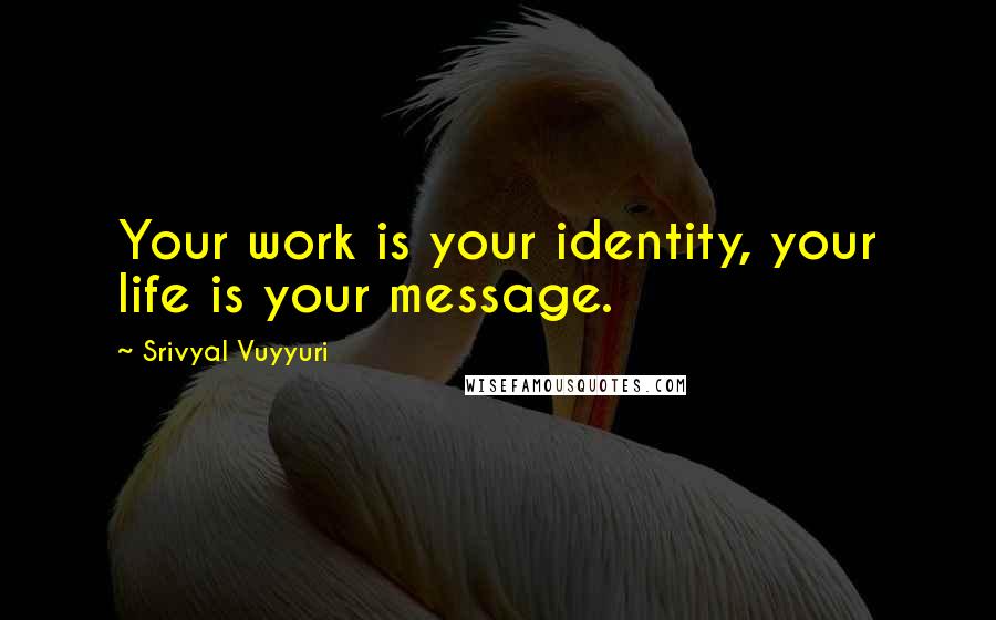 Srivyal Vuyyuri Quotes: Your work is your identity, your life is your message.