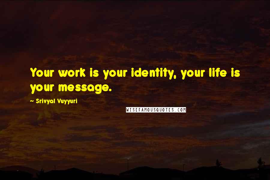 Srivyal Vuyyuri Quotes: Your work is your identity, your life is your message.