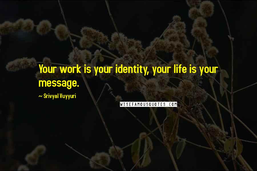 Srivyal Vuyyuri Quotes: Your work is your identity, your life is your message.