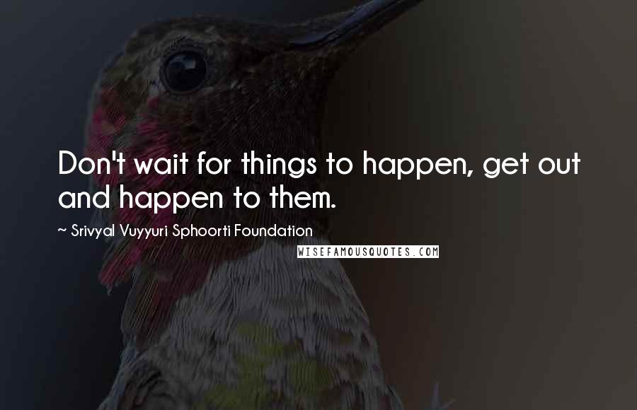 Srivyal Vuyyuri Sphoorti Foundation Quotes: Don't wait for things to happen, get out and happen to them.